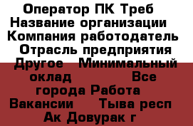 Оператор ПК Треб › Название организации ­ Компания-работодатель › Отрасль предприятия ­ Другое › Минимальный оклад ­ 21 000 - Все города Работа » Вакансии   . Тыва респ.,Ак-Довурак г.